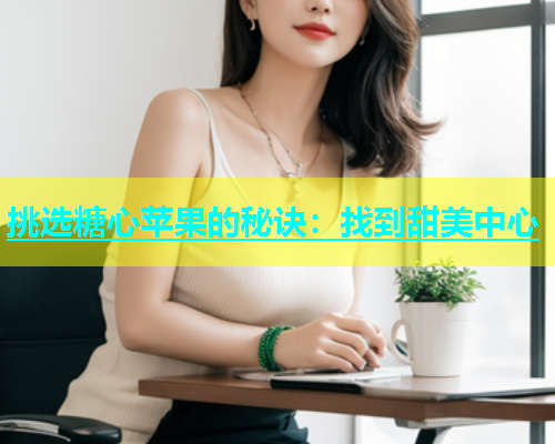 挑选糖心苹果的秘诀：找到甜美中心  第1张
