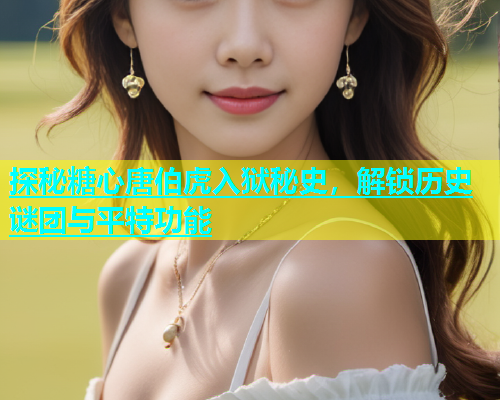 探秘糖心唐伯虎入狱秘史，解锁历史谜团与平特功能  第2张