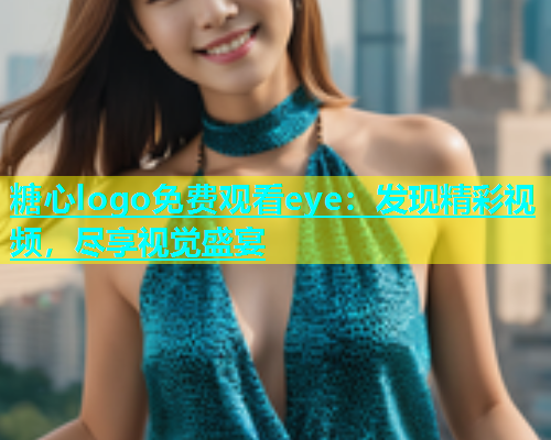 糖心logo免费观看eye：发现精彩视频，尽享视觉盛宴  第1张