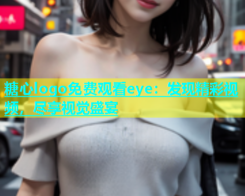 糖心logo免费观看eye：发现精彩视频，尽享视觉盛宴  第2张