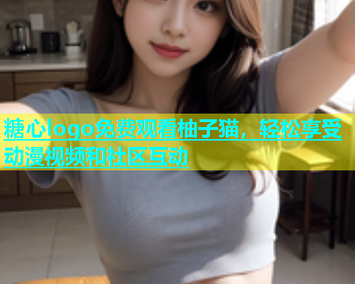 糖心logo免费观看柚子猫，轻松享受动漫视频和社区互动  第1张