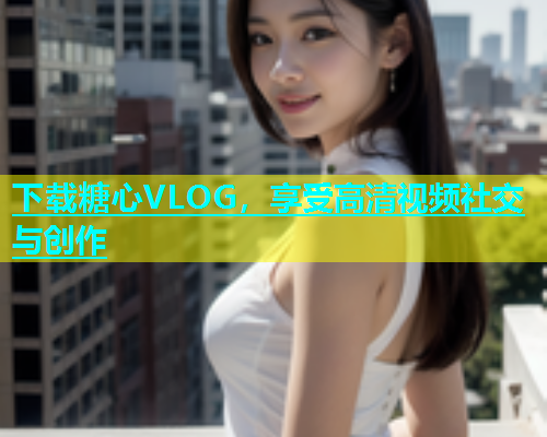 下载糖心VLOG，享受高清视频社交与创作  第1张