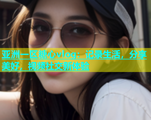 亚洲一区糖心vlog：记录生活，分享美好，视频社交新体验  第1张
