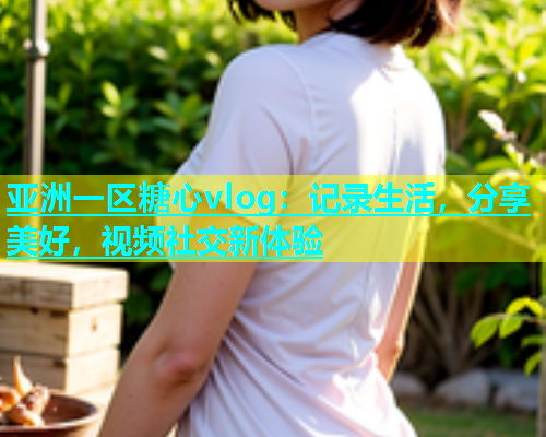 亚洲一区糖心vlog：记录生活，分享美好，视频社交新体验  第2张