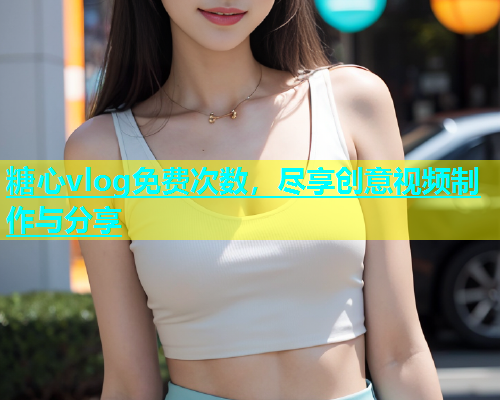 糖心vlog免费次数，尽享创意视频制作与分享  第1张