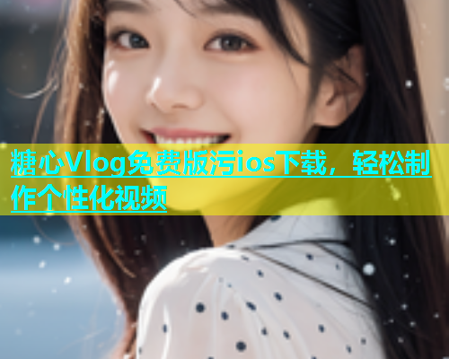 糖心Vlog免费版污ios下载，轻松制作个性化视频  第1张