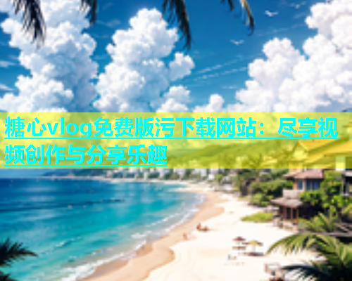 糖心vlog免费版污下载网站：尽享视频创作与分享乐趣  第1张