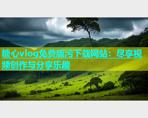 糖心vlog免费版污下载网站：尽享视频创作与分享乐趣  第2张