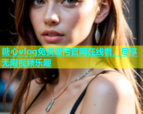 糖心vlog免费版污官网在线看，尽享无限视频乐趣  第1张