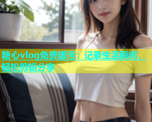 糖心vlog免费版污：记录生活瞬间，轻松剪辑分享  第1张
