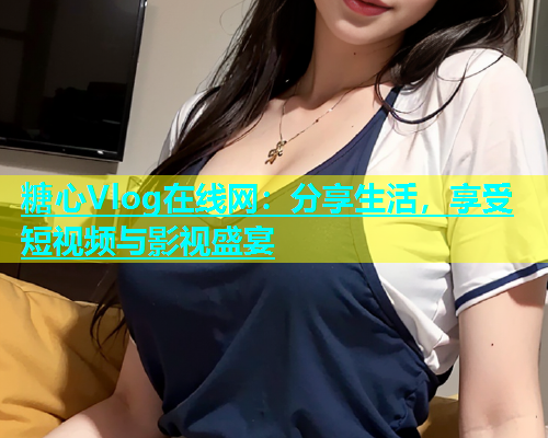 糖心Vlog在线网：分享生活，享受短视频与影视盛宴  第1张
