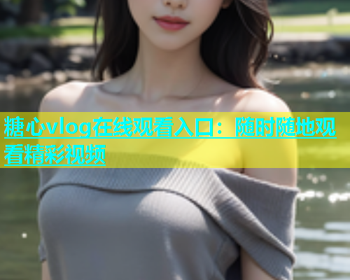 糖心vlog在线观看入口：随时随地观看精彩视频  第1张