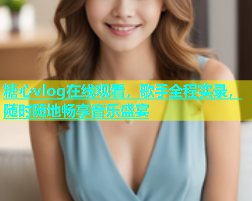 糖心vlog在线观看，歌手全程实录，随时随地畅享音乐盛宴  第1张