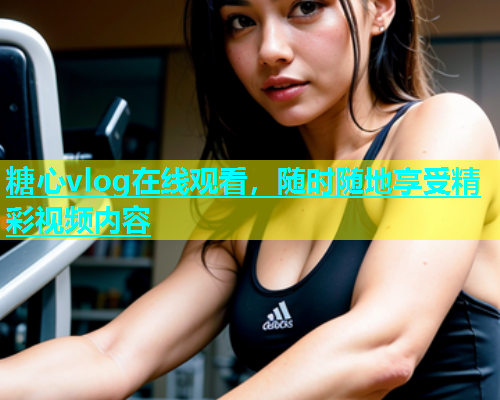 糖心vlog在线观看，随时随地享受精彩视频内容  第1张