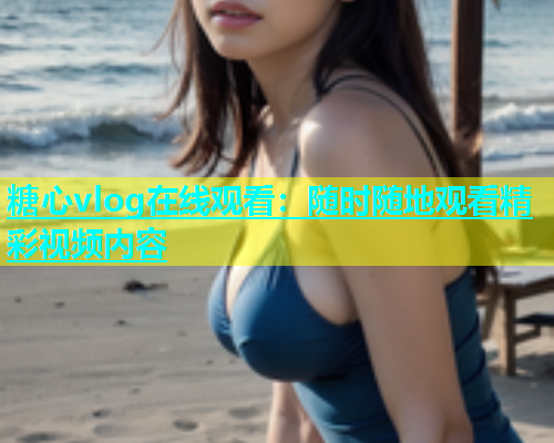 糖心vlog在线观看：随时随地观看精彩视频内容  第1张