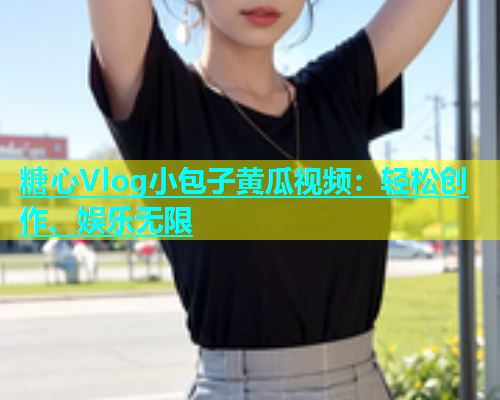糖心Vlog小包子黄瓜视频：轻松创作、娱乐无限  第2张