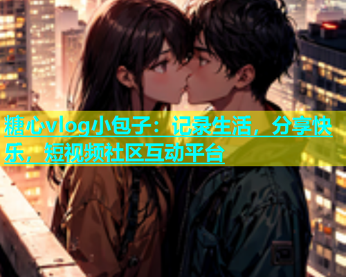 糖心vlog小包子：记录生活，分享快乐，短视频社区互动平台  第2张