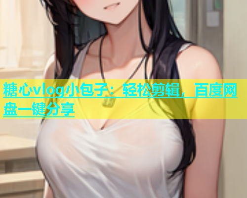 糖心vlog小包子：轻松剪辑，百度网盘一键分享  第1张