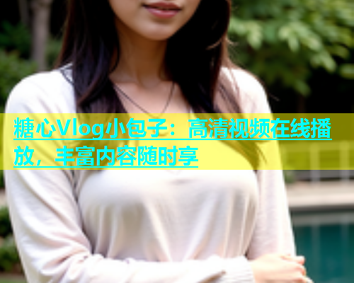 糖心Vlog小包子：高清视频在线播放，丰富内容随时享  第1张