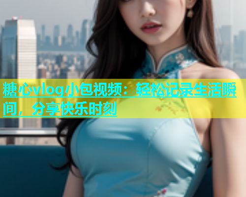 糖心vlog小包视频：轻松记录生活瞬间，分享快乐时刻  第1张