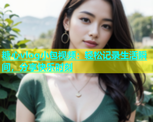 糖心vlog小包视频：轻松记录生活瞬间，分享快乐时刻  第2张