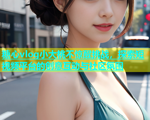 糖心vlog小大桃不惊醒挑战，探索短视频平台的创意互动与社区氛围  第1张