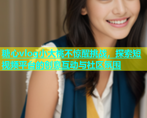 糖心vlog小大桃不惊醒挑战，探索短视频平台的创意互动与社区氛围  第2张