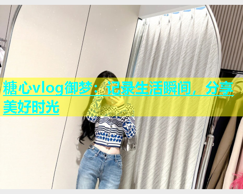 糖心vlog御梦：记录生活瞬间，分享美好时光  第1张