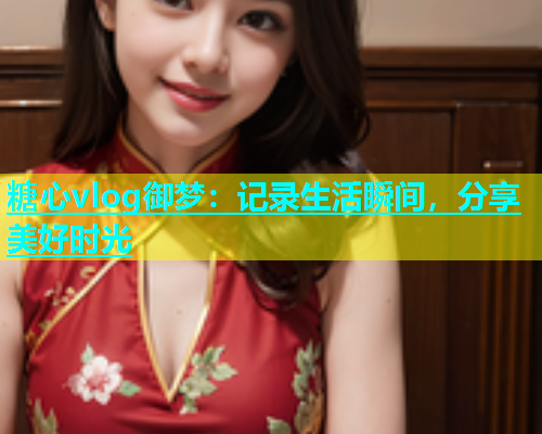 糖心vlog御梦：记录生活瞬间，分享美好时光  第2张