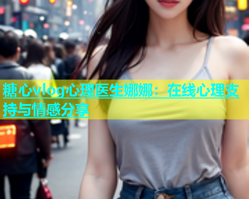 糖心vlog心理医生娜娜：在线心理支持与情感分享  第1张