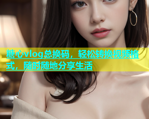 糖心vlog总换码，轻松转换视频格式，随时随地分享生活  第1张
