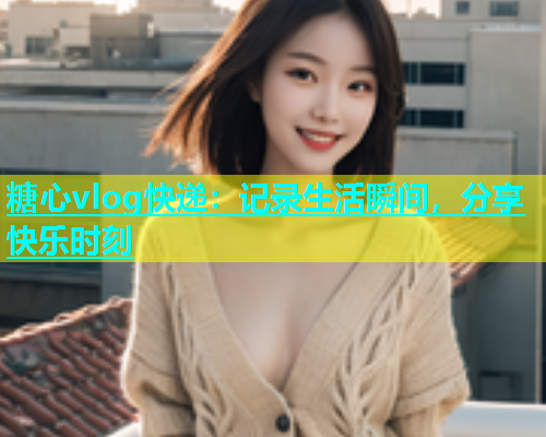 糖心vlog快递：记录生活瞬间，分享快乐时刻  第1张