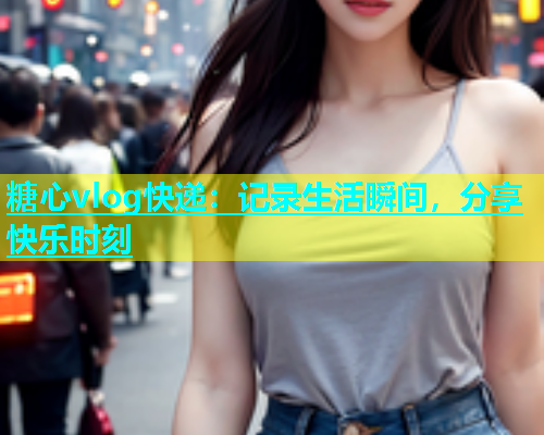 糖心vlog快递：记录生活瞬间，分享快乐时刻  第2张