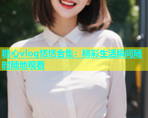 糖心vlog恬恬合集：精彩生活瞬间随时随地观看  第1张