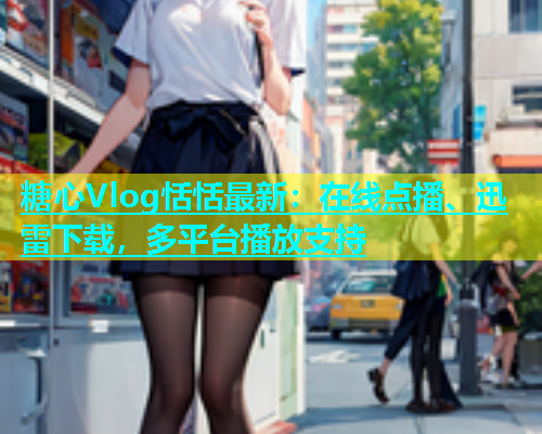 糖心Vlog恬恬最新：在线点播、迅雷下载，多平台播放支持  第1张