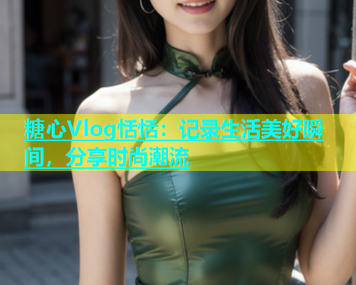 糖心Vlog恬恬：记录生活美好瞬间，分享时尚潮流  第2张