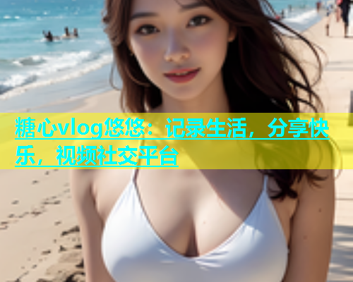 糖心vlog悠悠：记录生活，分享快乐，视频社交平台  第1张
