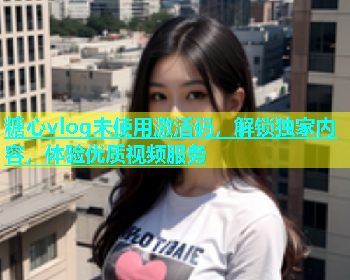 糖心vlog未使用激活码，解锁独家内容，体验优质视频服务  第1张
