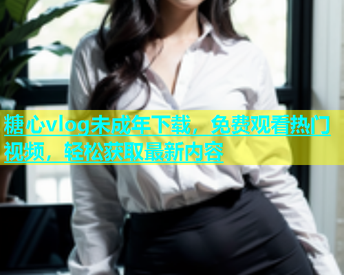 糖心vlog未成年下载，免费观看热门视频，轻松获取最新内容  第1张