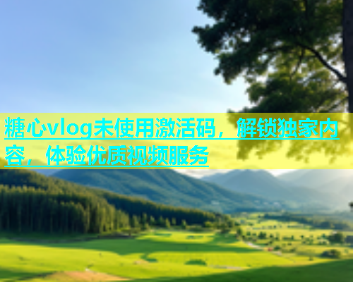 糖心vlog未使用激活码，解锁独家内容，体验优质视频服务  第2张