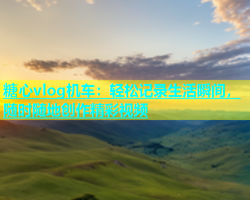 糖心vlog机车：轻松记录生活瞬间，随时随地创作精彩视频  第1张