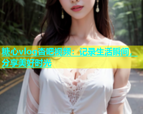 糖心vlog杏吧视频：记录生活瞬间，分享美好时光  第1张