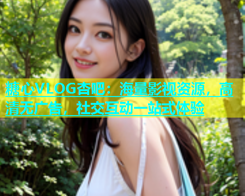 糖心VLOG杏吧：海量影视资源，高清无广告，社交互动一站式体验  第2张