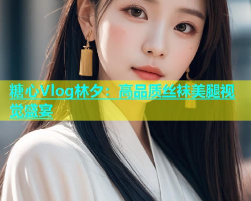 糖心Vlog林夕：高品质丝袜美腿视觉盛宴  第1张