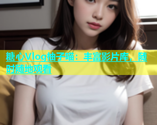糖心Vlog柚子喵：丰富影片库，随时随地观看  第1张