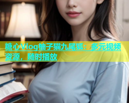 糖心Vlog柚子猫九尾狐：多元视频资源，随时播放  第1张