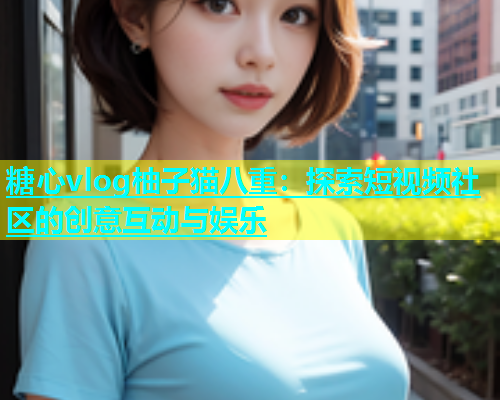 糖心vlog柚子猫八重：探索短视频社区的创意互动与娱乐  第1张