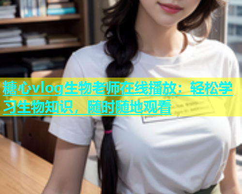糖心vlog生物老师在线播放：轻松学习生物知识，随时随地观看  第1张
