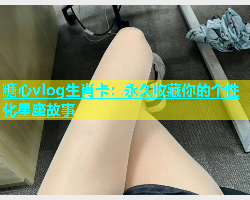 糖心vlog生肖卡：永久收藏你的个性化星座故事  第1张