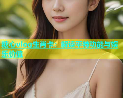 糖心vlog生肖卡：解读平特功能与娱乐价值  第1张